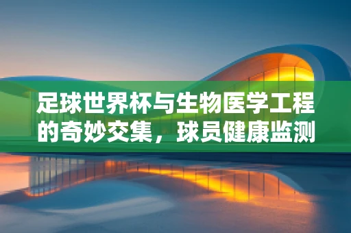 足球世界杯与生物医学工程的奇妙交集，球员健康监测的未来