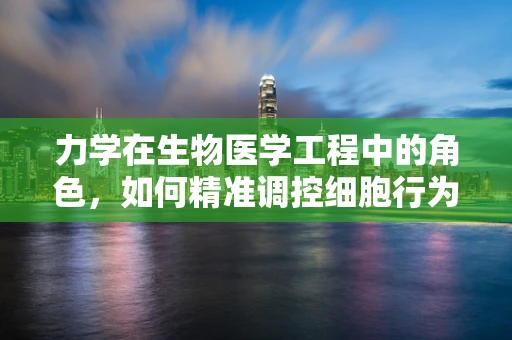 力学在生物医学工程中的角色，如何精准调控细胞行为？