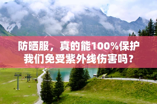 防晒服，真的能100%保护我们免受紫外线伤害吗？