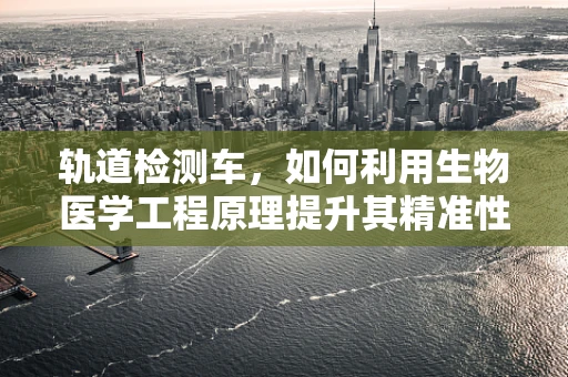 轨道检测车，如何利用生物医学工程原理提升其精准性与安全性？