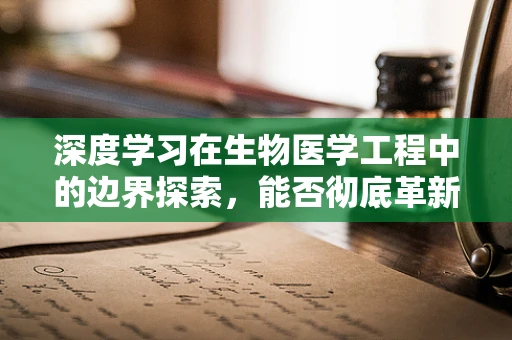 深度学习在生物医学工程中的边界探索，能否彻底革新疾病诊断？