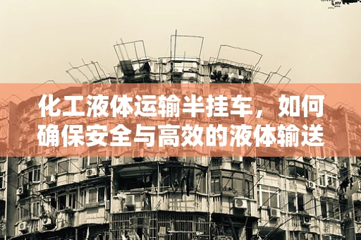 化工液体运输半挂车，如何确保安全与高效的液体输送？