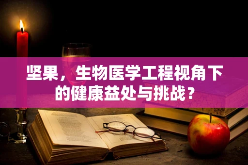 坚果，生物医学工程视角下的健康益处与挑战？