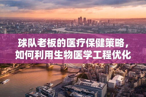 球队老板的医疗保健策略，如何利用生物医学工程优化球员健康管理？