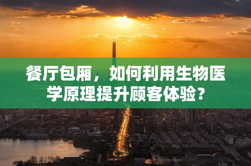 餐厅包厢，如何利用生物医学原理提升顾客体验？
