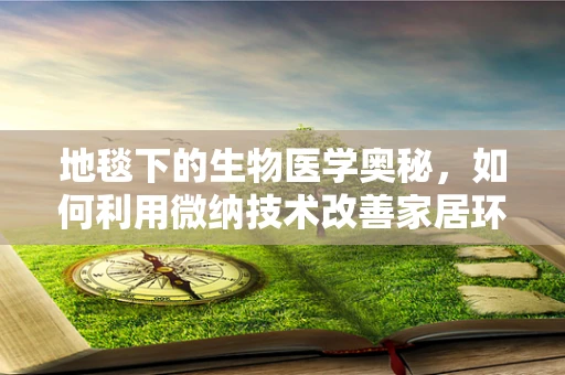 地毯下的生物医学奥秘，如何利用微纳技术改善家居环境健康？