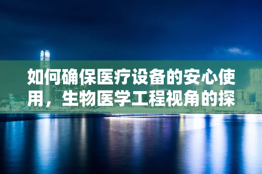 如何确保医疗设备的安心使用，生物医学工程视角的探讨