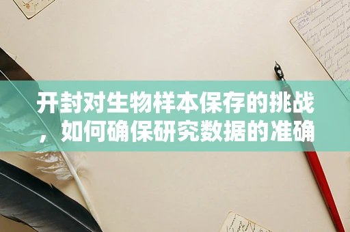 开封对生物样本保存的挑战，如何确保研究数据的准确性？