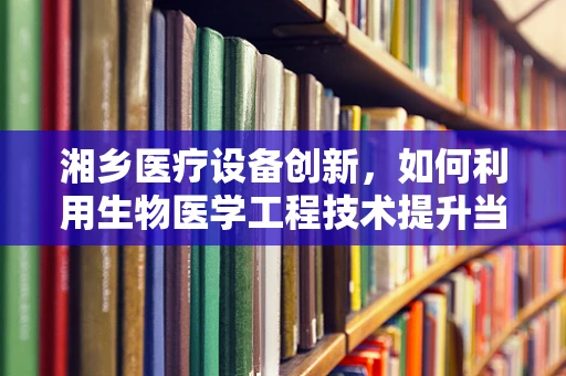 湘乡医疗设备创新，如何利用生物医学工程技术提升当地医疗服务质量？