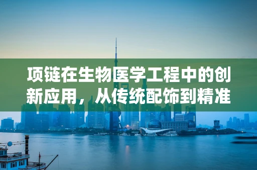 项链在生物医学工程中的创新应用，从传统配饰到精准医疗的桥梁？