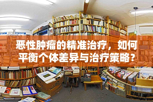 恶性肿瘤的精准治疗，如何平衡个体差异与治疗策略？