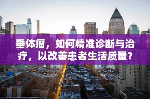 垂体瘤，如何精准诊断与治疗，以改善患者生活质量？