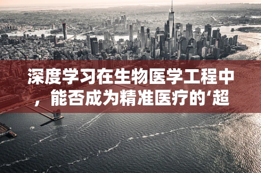 深度学习在生物医学工程中，能否成为精准医疗的‘超级大脑’？