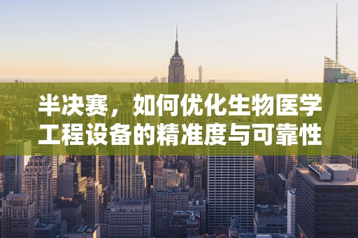 半决赛，如何优化生物医学工程设备的精准度与可靠性？