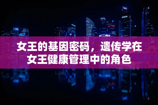 女王的基因密码，遗传学在女王健康管理中的角色