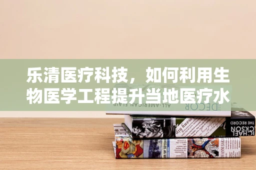 乐清医疗科技，如何利用生物医学工程提升当地医疗水平？