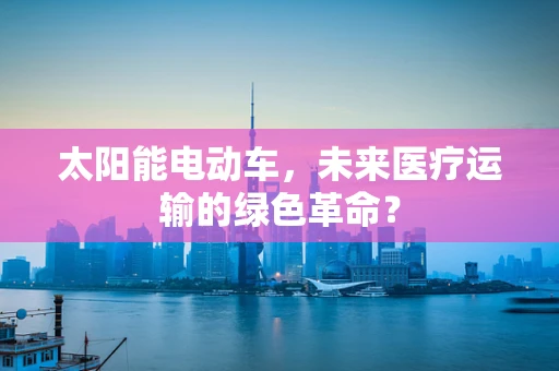 太阳能电动车，未来医疗运输的绿色革命？