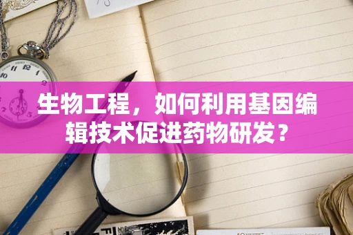 生物工程，如何利用基因编辑技术促进药物研发？