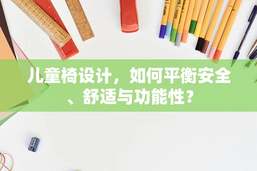 儿童椅设计，如何平衡安全、舒适与功能性？