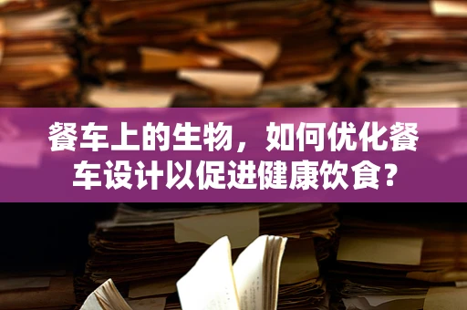 餐车上的生物，如何优化餐车设计以促进健康饮食？