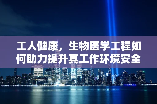 工人健康，生物医学工程如何助力提升其工作环境安全？