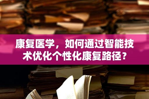 康复医学，如何通过智能技术优化个性化康复路径？