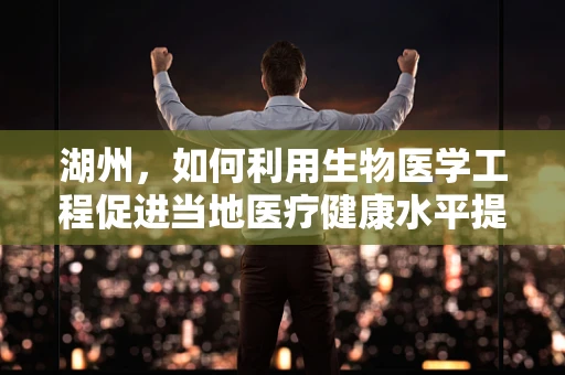 湖州，如何利用生物医学工程促进当地医疗健康水平提升？