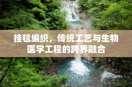 挂毯编织，传统工艺与生物医学工程的跨界融合