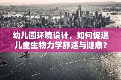 幼儿园环境设计，如何促进儿童生物力学舒适与健康？
