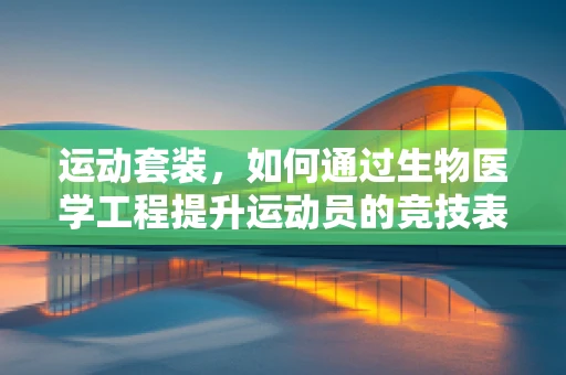 运动套装，如何通过生物医学工程提升运动员的竞技表现？