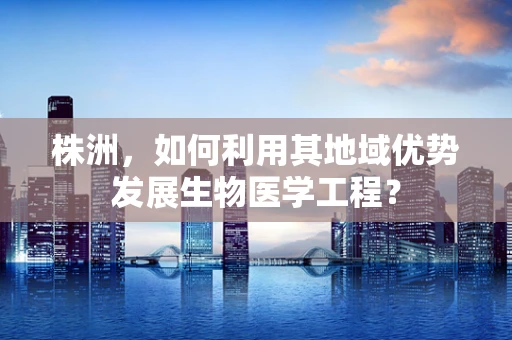 株洲，如何利用其地域优势发展生物医学工程？