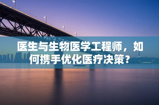 医生与生物医学工程师，如何携手优化医疗决策？