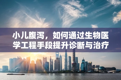 小儿腹泻，如何通过生物医学工程手段提升诊断与治疗效率？