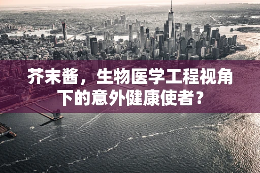 芥末酱，生物医学工程视角下的意外健康使者？