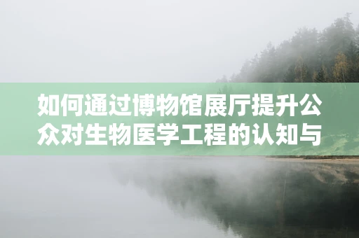 如何通过博物馆展厅提升公众对生物医学工程的认知与兴趣？