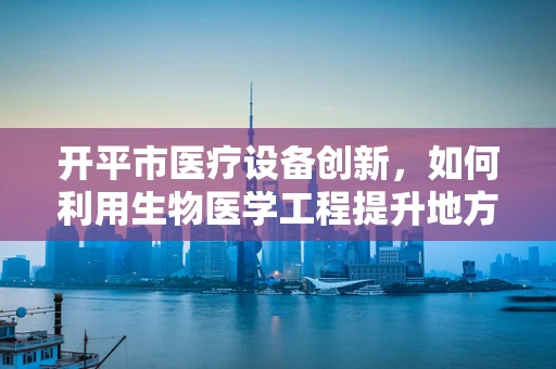 开平市医疗设备创新，如何利用生物医学工程提升地方医疗水平？