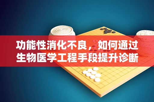 功能性消化不良，如何通过生物医学工程手段提升诊断与治疗效率？