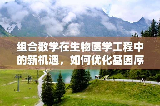 组合数学在生物医学工程中的新机遇，如何优化基因序列设计？