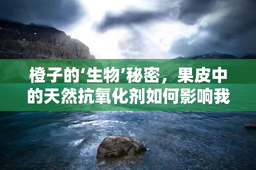 橙子的‘生物’秘密，果皮中的天然抗氧化剂如何影响我们的健康？