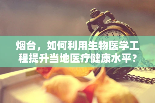烟台，如何利用生物医学工程提升当地医疗健康水平？