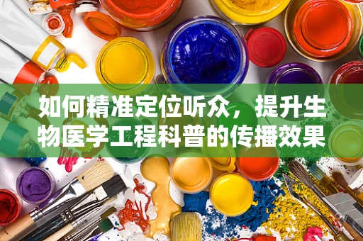 如何精准定位听众，提升生物医学工程科普的传播效果？