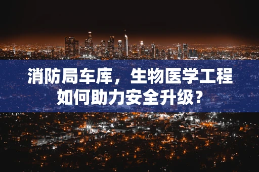 消防局车库，生物医学工程如何助力安全升级？