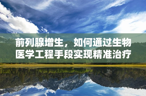 前列腺增生，如何通过生物医学工程手段实现精准治疗？