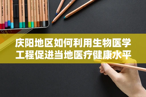 庆阳地区如何利用生物医学工程促进当地医疗健康水平提升？