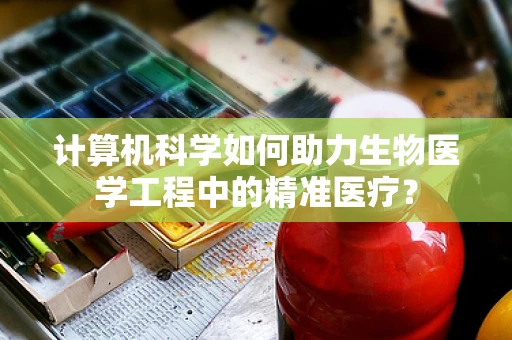 计算机科学如何助力生物医学工程中的精准医疗？