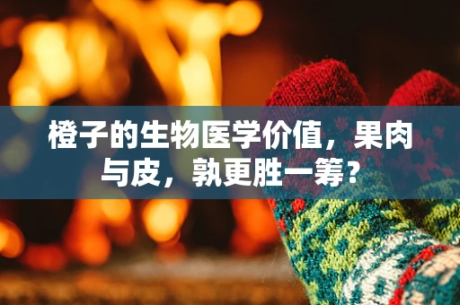 橙子的生物医学价值，果肉与皮，孰更胜一筹？
