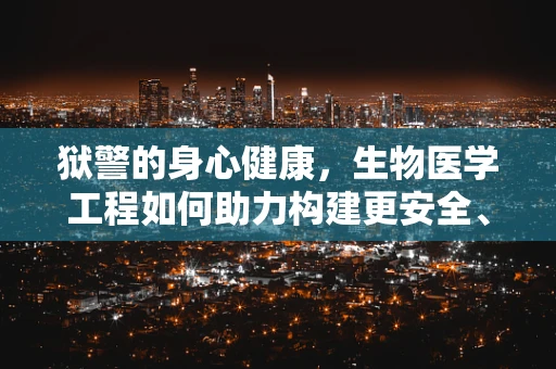 狱警的身心健康，生物医学工程如何助力构建更安全、更人性化的监狱环境？