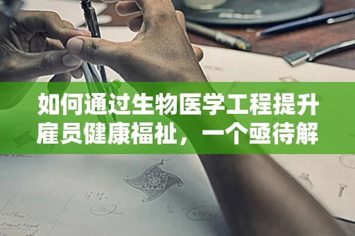 如何通过生物医学工程提升雇员健康福祉，一个亟待解决的问题？