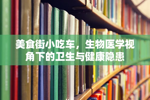 美食街小吃车，生物医学视角下的卫生与健康隐患