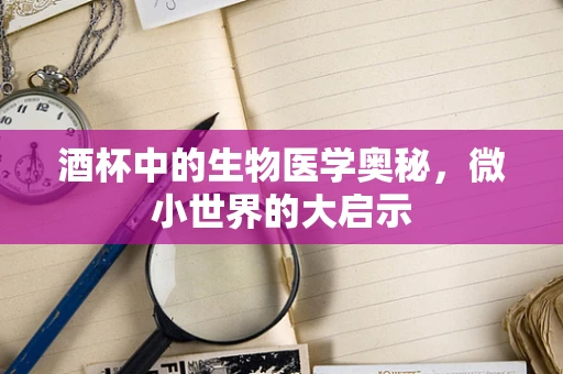 酒杯中的生物医学奥秘，微小世界的大启示